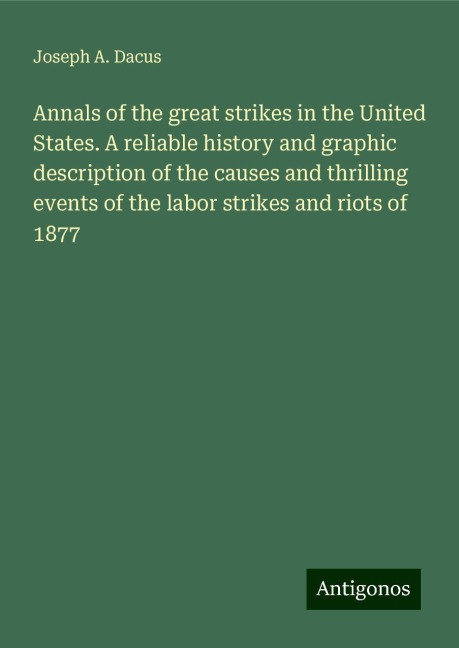 Annals of the great strikes in the United States. A reliable history and graphic description of the causes and thrilling events of the labor strikes and riots of 1877
