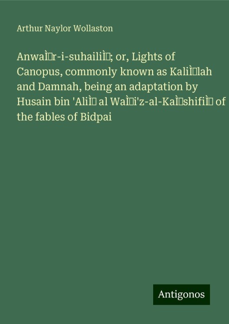 AnwaÌr-i-suhailiÌ; or, Lights of Canopus, commonly known as KaliÌlah and Damnah, being an adaptation by Husain bin AliÌ al WaÌiz-al-KaÌshifiÌ of the fables of Bidpai