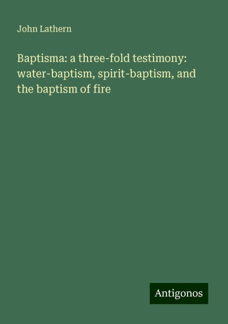 Baptisma: a three-fold testimony: water-baptism, spirit-baptism, and the baptism of fire