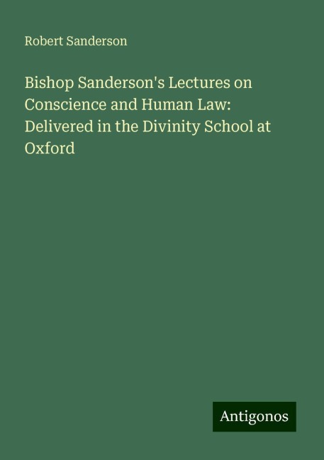 Bishop Sandersons Lectures on Conscience and Human Law: Delivered in the Divinity School at Oxford