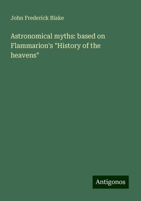 Astronomical myths: based on Flammarions History of the heavens