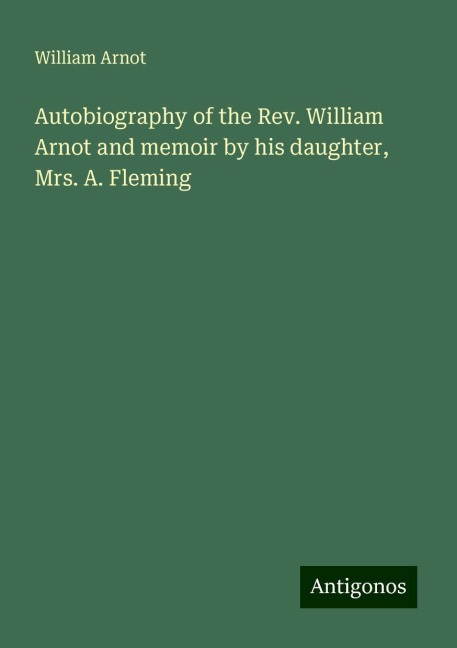 Autobiography of the Rev. William Arnot and memoir by his daughter, Mrs. A. Fleming