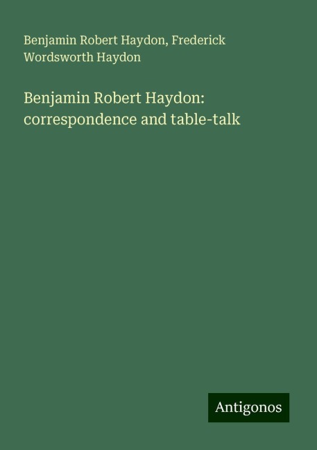 Benjamin Robert Haydon: correspondence and table-talk