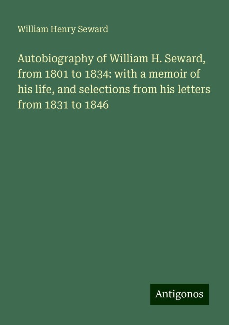 Autobiography of William H. Seward, from 1801 to 1834: with a memoir of his life, and selections from his letters from 1831 to 1846