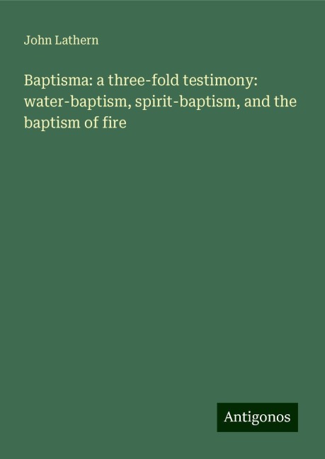 Baptisma: a three-fold testimony: water-baptism, spirit-baptism, and the baptism of fire