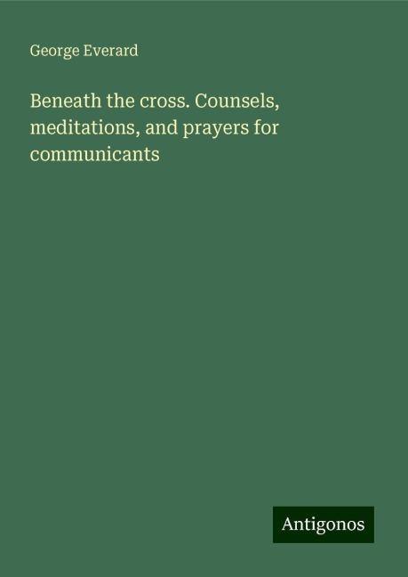 Beneath the cross. Counsels, meditations, and prayers for communicants