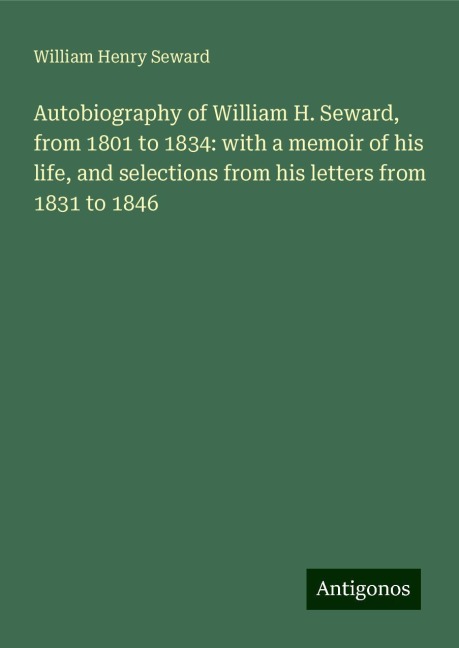 Autobiography of William H. Seward, from 1801 to 1834: with a memoir of his life, and selections from his letters from 1831 to 1846