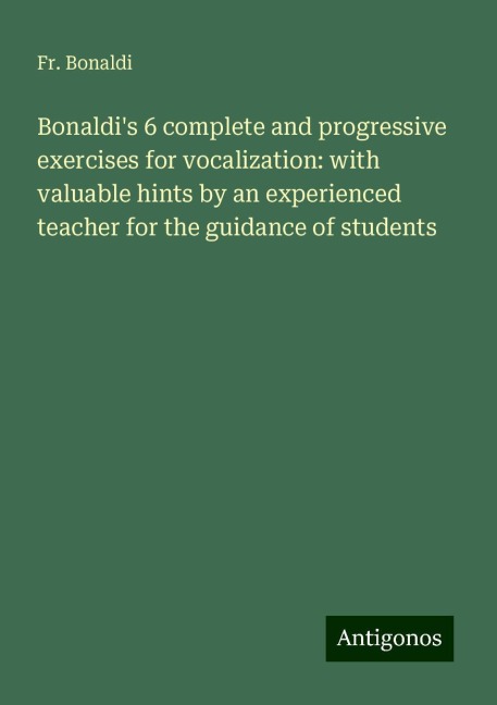 Bonaldis 6 complete and progressive exercises for vocalization: with valuable hints by an experienced teacher for the guidance of students