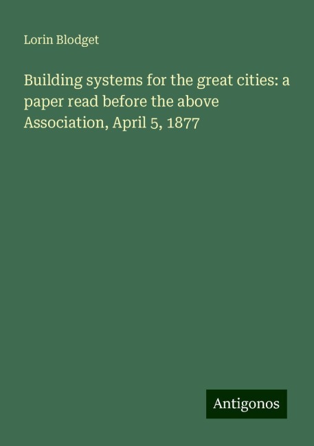 Building systems for the great cities: a paper read before the above Association, April 5, 1877