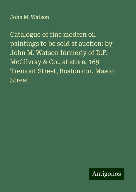 Catalogue of fine modern oil paintings to be sold at auction: by John M. Watson formerly of D.F. McGilvray & Co., at store, 169 Tremont Street, Boston cor. Mason Street
