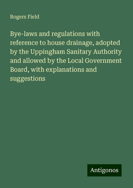 Bye-laws and regulations with reference to house drainage, adopted by the Uppingham Sanitary Authority and allowed by the Local Government Board, with explanations and suggestions