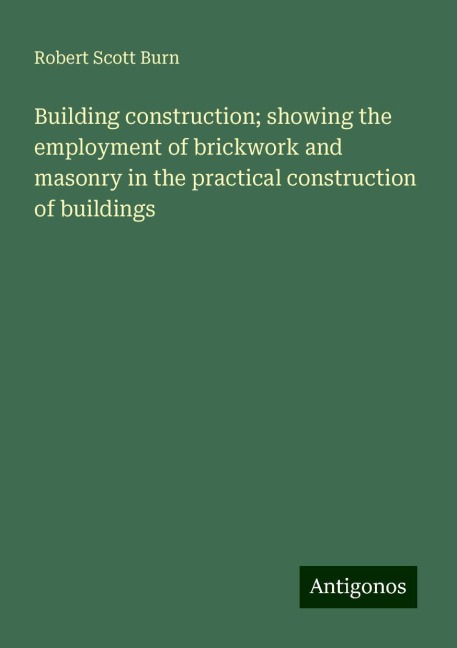 Building construction; showing the employment of brickwork and masonry in the practical construction of buildings