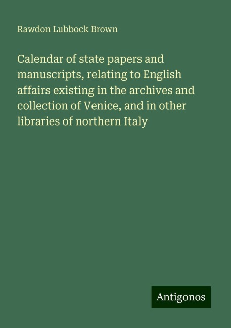 Calendar of state papers and manuscripts, relating to English affairs existing in the archives and collection of Venice, and in other libraries of northern Italy