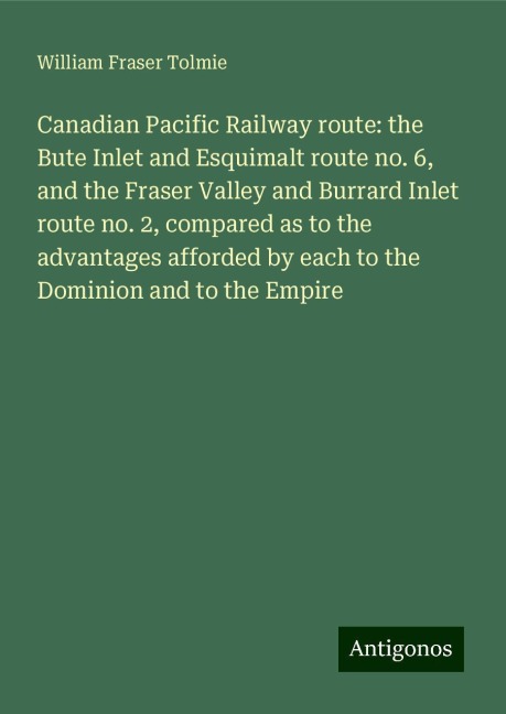 Canadian Pacific Railway route: the Bute Inlet and Esquimalt route no. 6, and the Fraser Valley and Burrard Inlet route no. 2, compared as to the advantages afforded by each to the Dominion and to the Empire