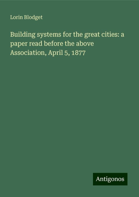Building systems for the great cities: a paper read before the above Association, April 5, 1877