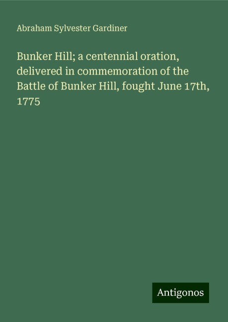 Bunker Hill; a centennial oration, delivered in commemoration of the Battle of Bunker Hill, fought June 17th, 1775