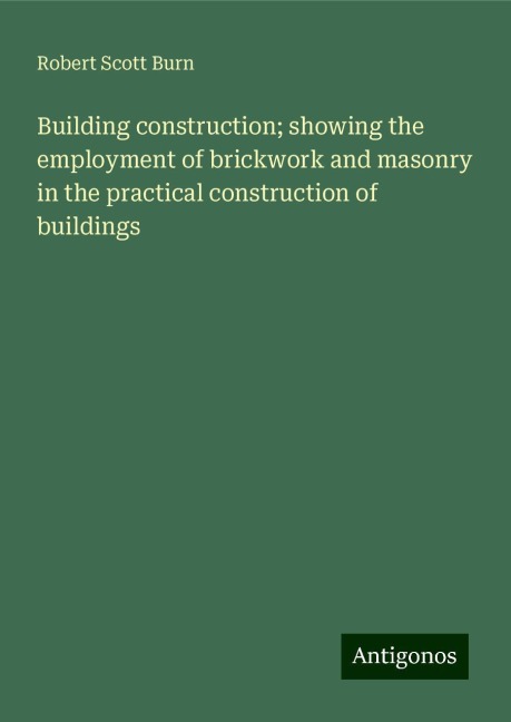 Building construction; showing the employment of brickwork and masonry in the practical construction of buildings