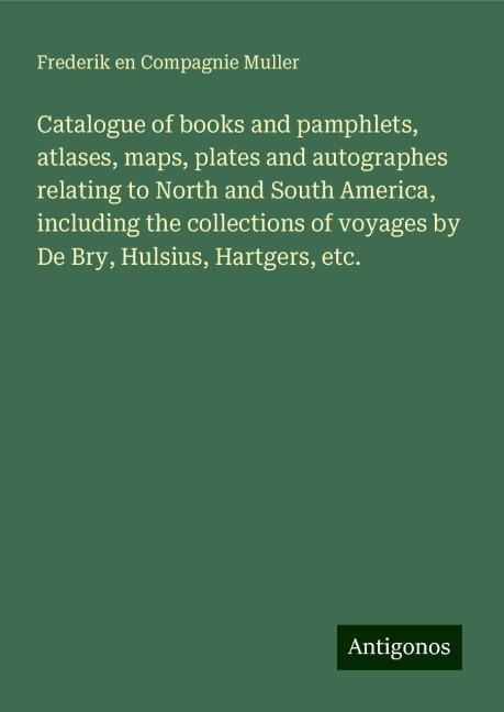 Catalogue of books and pamphlets, atlases, maps, plates and autographes relating to North and South America, including the collections of voyages by De Bry, Hulsius, Hartgers, etc.