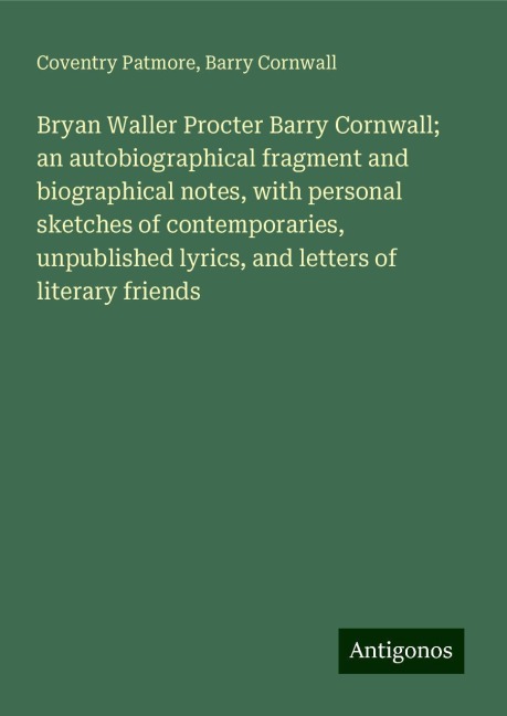 Bryan Waller Procter Barry Cornwall; an autobiographical fragment and biographical notes, with personal sketches of contemporaries, unpublished lyrics, and letters of literary friends