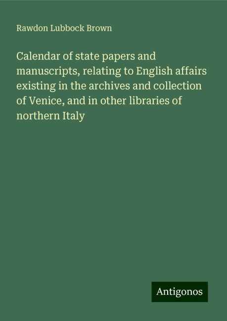 Calendar of state papers and manuscripts, relating to English affairs existing in the archives and collection of Venice, and in other libraries of northern Italy