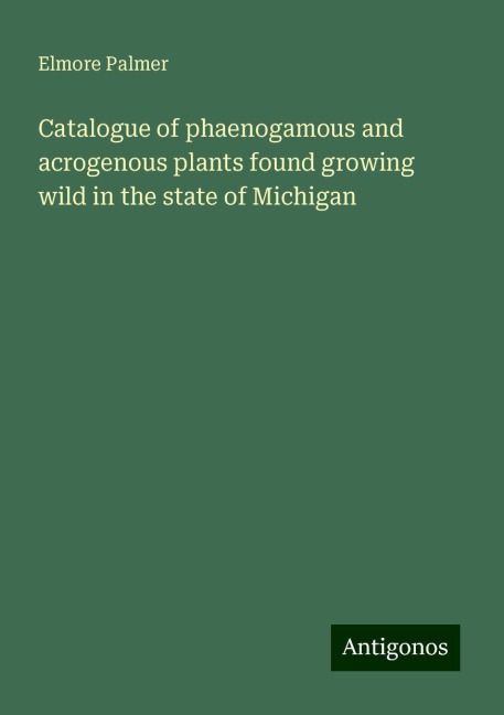 Catalogue of phaenogamous and acrogenous plants found growing wild in the state of Michigan