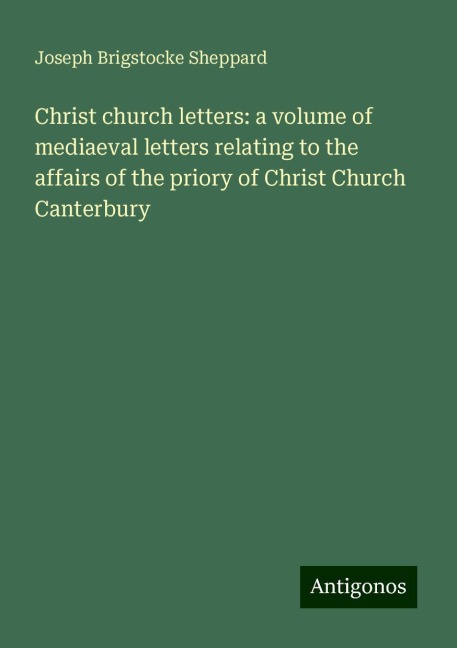 Christ church letters: a volume of mediaeval letters relating to the affairs of the priory of Christ Church Canterbury