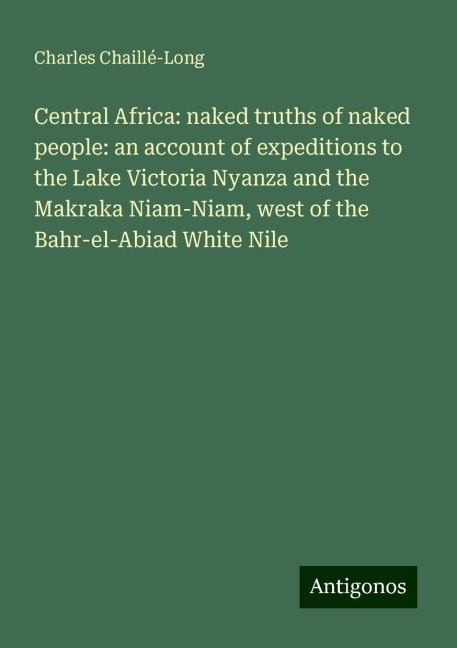 Central Africa: naked truths of naked people: an account of expeditions to the Lake Victoria Nyanza and the Makraka Niam-Niam, west of the Bahr-el-Abiad White Nile