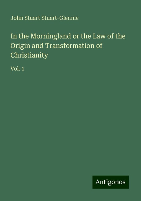 In the Morningland or the Law of the Origin and Transformation of Christianity: Vol. 1