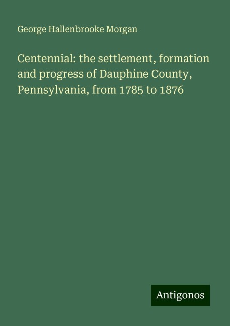 Centennial: the settlement, formation and progress of Dauphine County, Pennsylvania, from 1785 to 1876