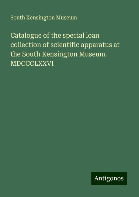 Catalogue of the special loan collection of scientific apparatus at the South Kensington Museum. MDCCCLXXVI