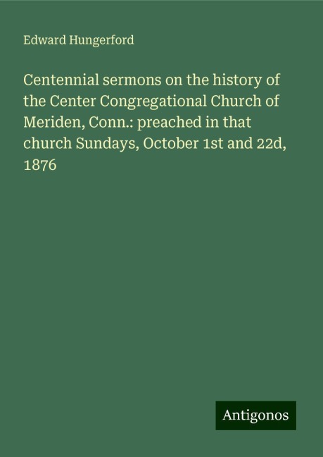 Centennial sermons on the history of the Center Congregational Church of Meriden, Conn.: preached in that church Sundays, October 1st and 22d, 1876