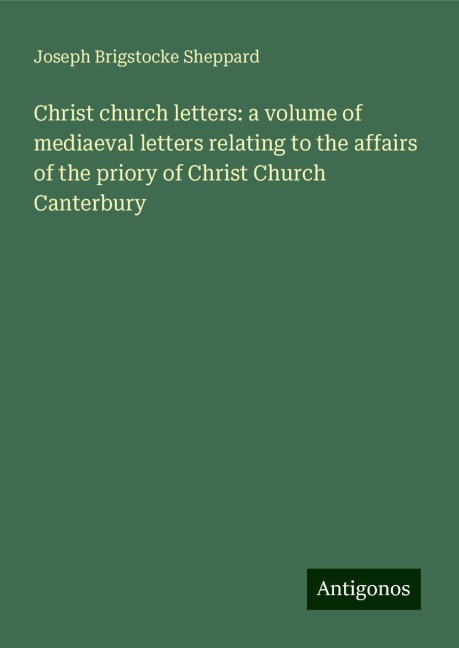 Christ church letters: a volume of mediaeval letters relating to the affairs of the priory of Christ Church Canterbury