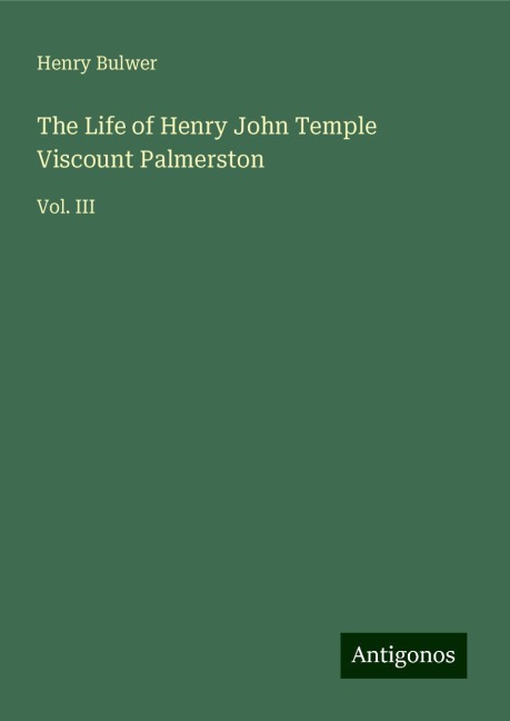 The Life of Henry John Temple Viscount Palmerston: Vol. III