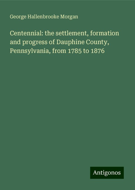 Centennial: the settlement, formation and progress of Dauphine County, Pennsylvania, from 1785 to 1876