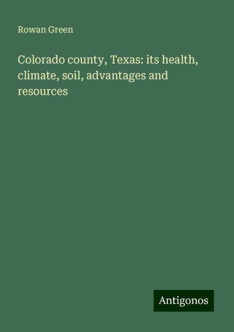 Colorado county, Texas: its health, climate, soil, advantages and resources