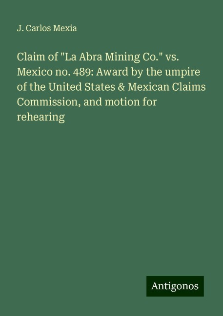 Claim of La Abra Mining Co. vs. Mexico no. 489: Award by the umpire of the United States & Mexican Claims Commission, and motion for rehearing