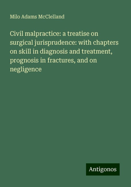 Civil malpractice: a treatise on surgical jurisprudence: with chapters on skill in diagnosis and treatment, prognosis in fractures, and on negligence