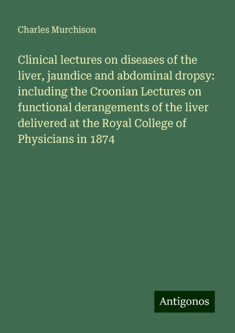 Clinical lectures on diseases of the liver, jaundice and abdominal dropsy: including the Croonian Lectures on functional derangements of the liver delivered at the Royal College of Physicians in 1874