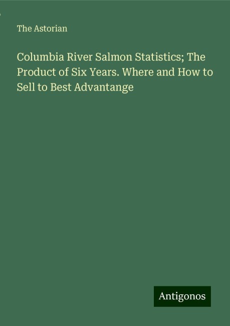 Columbia River Salmon Statistics; The Product of Six Years. Where and How to Sell to Best Advantange