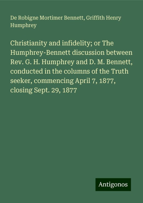 Christianity and infidelity; or The Humphrey-Bennett discussion between Rev. G. H. Humphrey and D. M. Bennett, conducted in the columns of the Truth seeker, commencing April 7, 1877, closing Sept. 29, 1877
