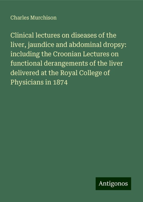 Clinical lectures on diseases of the liver, jaundice and abdominal dropsy: including the Croonian Lectures on functional derangements of the liver delivered at the Royal College of Physicians in 1874
