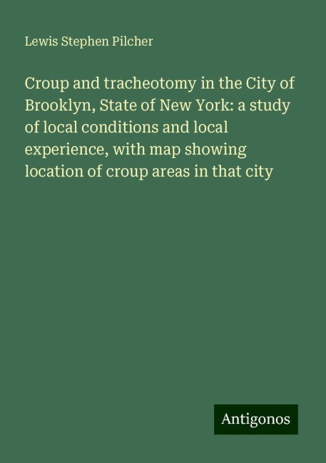 Croup and tracheotomy in the City of Brooklyn, State of New York: a study of local conditions and local experience, with map showing location of croup areas in that city