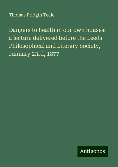 Dangers to health in our own houses: a lecture delivered before the Leeds Philosophical and Literary Society, January 23rd, 1877