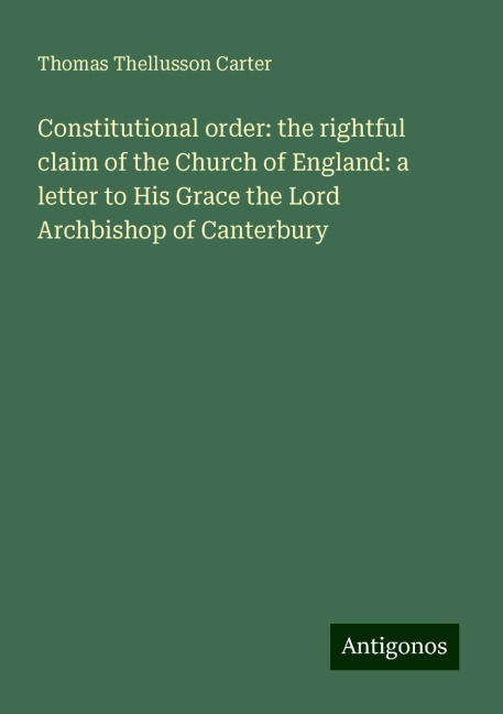 Constitutional order: the rightful claim of the Church of England: a letter to His Grace the Lord Archbishop of Canterbury