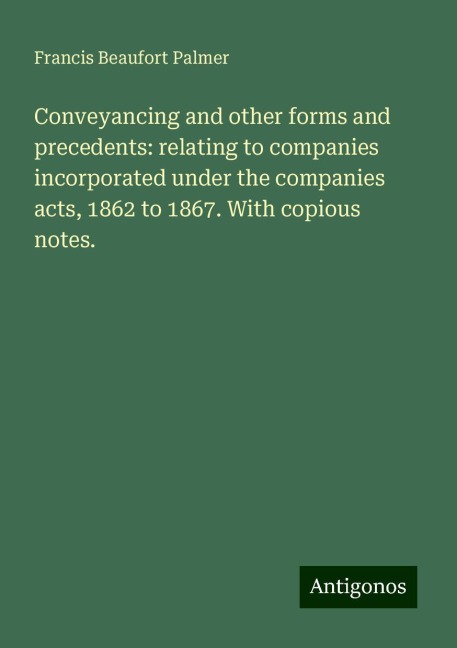Conveyancing and other forms and precedents: relating to companies incorporated under the companies acts, 1862 to 1867. With copious notes.