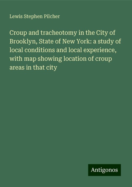 Croup and tracheotomy in the City of Brooklyn, State of New York: a study of local conditions and local experience, with map showing location of croup areas in that city