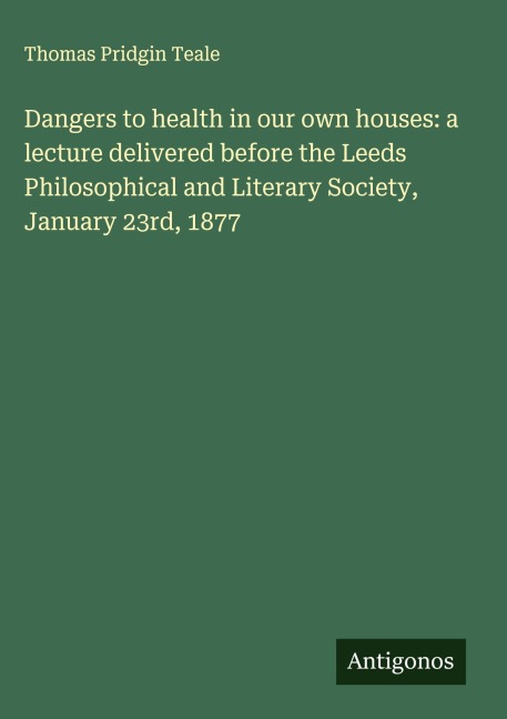 Dangers to health in our own houses: a lecture delivered before the Leeds Philosophical and Literary Society, January 23rd, 1877