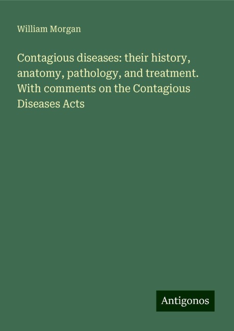 Contagious diseases: their history, anatomy, pathology, and treatment. With comments on the Contagious Diseases Acts
