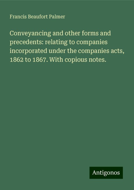 Conveyancing and other forms and precedents: relating to companies incorporated under the companies acts, 1862 to 1867. With copious notes.