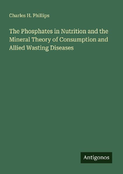 The Phosphates in Nutrition and the Mineral Theory of Consumption and Allied Wasting Diseases